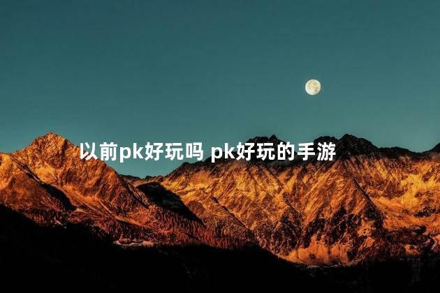 以前pk好玩吗 pk好玩的手游
